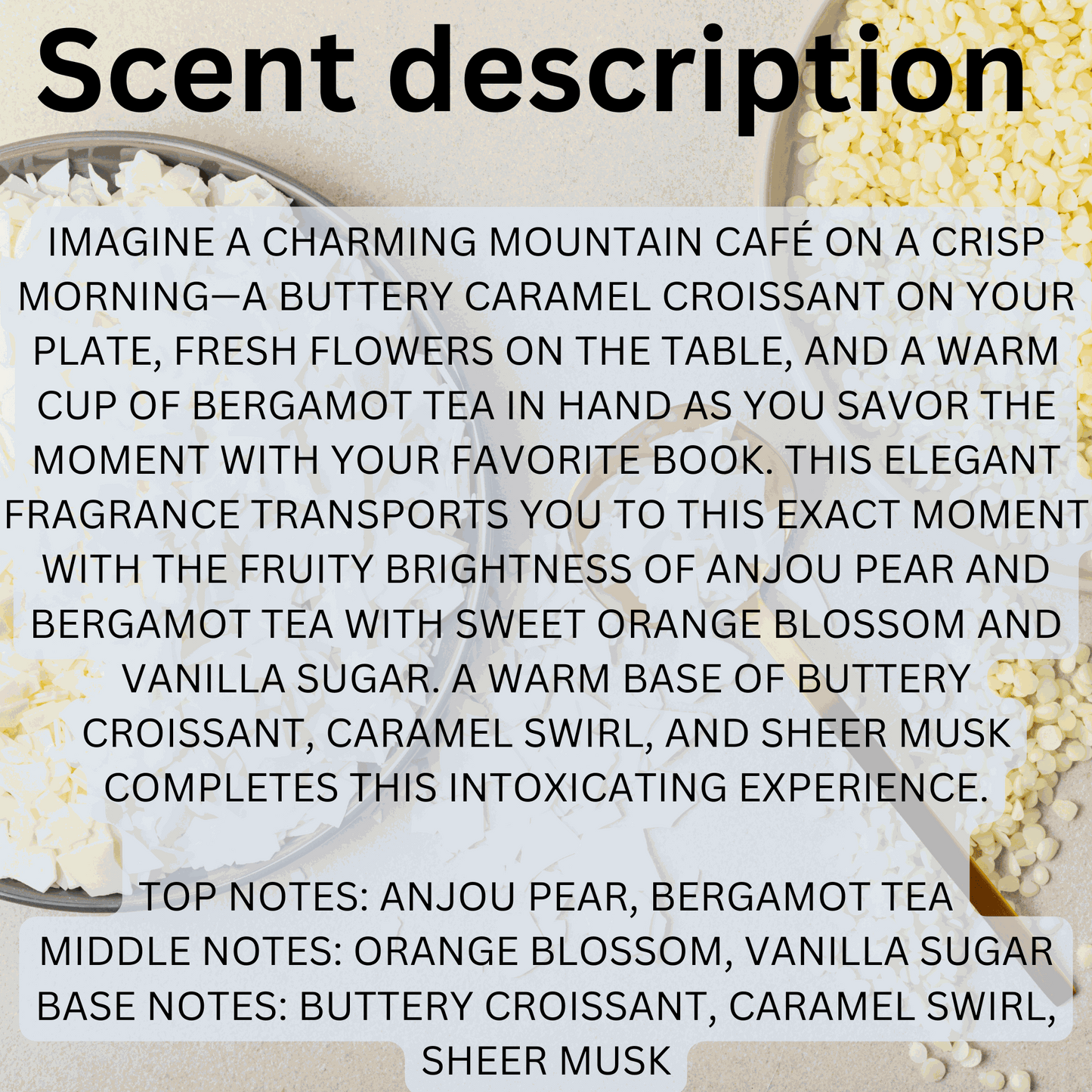 Natural soy wax melts with buttery croissant, caramel swirl, pear, bergamot tea, orange blossom, vanilla sugar, and musk fragrance inspired by a mountain café ambiance.